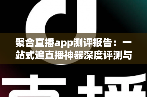聚合直播app测评报告:一站式追直播神器深度评测与选购指南 聚合直播app测评报告:一站式追直播神器深度评测与选购指南