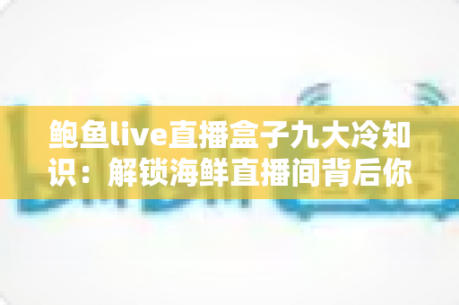鲍鱼live直播盒子九大冷知识：解锁海鲜直播间背后你不知道的趣味世界