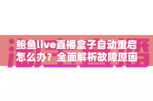 鲍鱼live直播盒子自动重启怎么办?全面解析故障原因与实用解决方案 鲍鱼live直播盒子自动重启怎么办?全面解析故障原因与实用解决方案