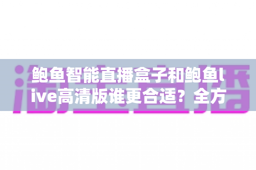 鲍鱼智能直播盒子和鲍鱼live高清版谁更合适？全方位对比评测帮你选对直播工具