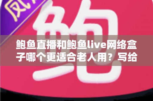 鲍鱼直播和鲍鱼live网络盒子哪个更适合老人用?写给子女的全面对比与选购指南 鲍鱼直播和鲍鱼live网络盒子哪个更适合老人用?写给子女的全面对比与选购指南