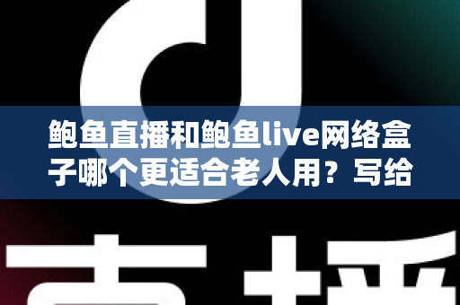 鲍鱼直播和鲍鱼live网络盒子哪个更适合老人用?写给子女的全面对比与选购指南 鲍鱼直播和鲍鱼live网络盒子哪个更适合老人用?写给子女的全面对比与选购指南