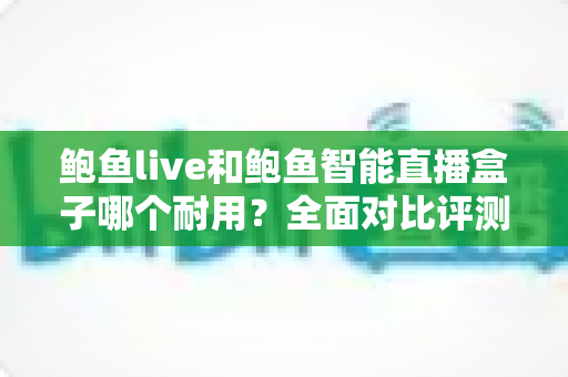 鲍鱼live和鲍鱼智能直播盒子哪个耐用?全面对比评测助你选出更耐用的直播设备 鲍鱼live和鲍鱼智能直播盒子哪个耐用?全面对比评测助你选出更耐用的直播设备
