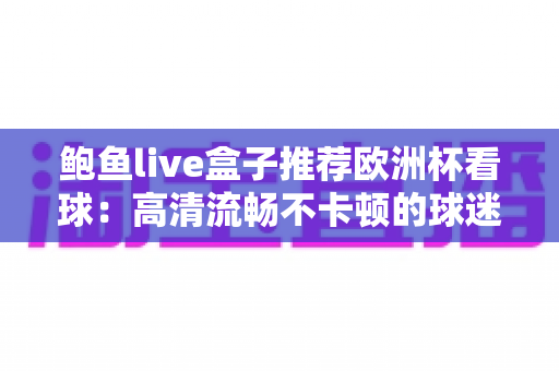 鲍鱼live盒子推荐欧洲杯看球:高清流畅不卡顿的球迷观赛全攻略 鲍鱼live盒子推荐欧洲杯看球:高清流畅不卡顿的球迷观赛全攻略