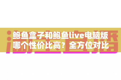 鲍鱼盒子和鲍鱼live电脑版哪个性价比高?全方位对比帮你找到最划算的选择 鲍鱼盒子和鲍鱼live电脑版哪个性价比高?全方位对比帮你找到最划算的选择