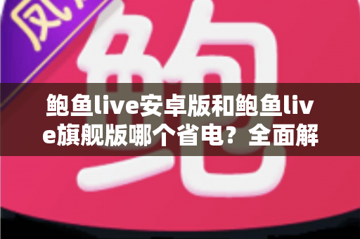 鲍鱼live安卓版和鲍鱼live旗舰版哪个省电?全面解析两大版本耗电差异与省电优化技巧 鲍鱼live安卓版和鲍鱼live旗舰版哪个省电?全面解析两大版本耗电差异与省电优化技巧