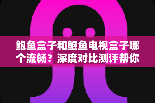 鲍鱼盒子和鲍鱼电视盒子哪个流畅？深度对比测评帮你选出更顺滑的观影利器