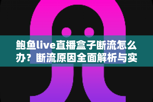 鲍鱼live直播盒子断流怎么办?断流原因全面解析与实用解决指南 鲍鱼live直播盒子断流怎么办?断流原因全面解析与实用解决指南