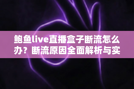 鲍鱼live直播盒子断流怎么办？断流原因全面解析与实用解决指南