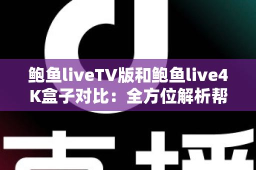 鲍鱼liveTV版和鲍鱼live4K盒子对比：全方位解析帮你选出最适合的家庭观影方案