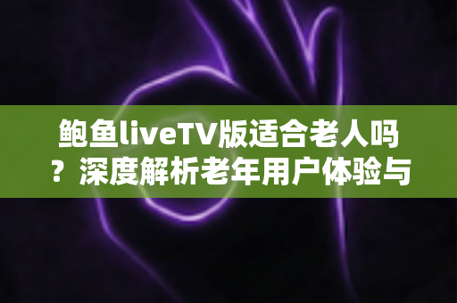 鲍鱼liveTV版适合老人吗?深度解析老年用户体验与实用使用指南 鲍鱼liveTV版适合老人吗?深度解析老年用户体验与实用使用指南