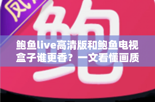 鲍鱼live高清版和鲍鱼电视盒子谁更香？一文看懂画质、内容与性价比全维度对比