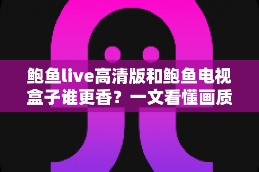 鲍鱼live高清版和鲍鱼电视盒子谁更香？一文看懂画质、内容与性价比全维度对比