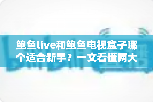 鲍鱼live和鲍鱼电视盒子哪个适合新手?一文看懂两大方案的差异与最佳选择 鲍鱼live和鲍鱼电视盒子哪个适合新手?一文看懂两大方案的差异与最佳选择