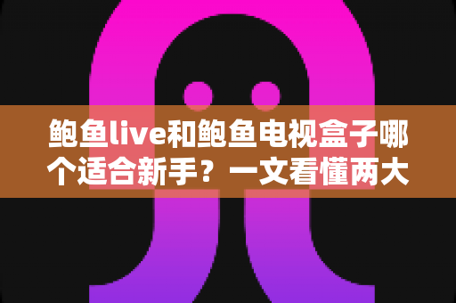 鲍鱼live和鲍鱼电视盒子哪个适合新手?一文看懂两大方案的差异与最佳选择 鲍鱼live和鲍鱼电视盒子哪个适合新手?一文看懂两大方案的差异与最佳选择