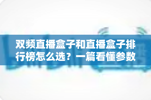 双频直播盒子和直播盒子排行榜怎么选？一篇看懂参数、排行与避坑的实用选购指南