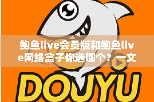 鲍鱼live会员版和鲍鱼live网络盒子你选哪个?一文看懂两者差异,选对不花冤枉钱 鲍鱼live会员版和鲍鱼live网络盒子你选哪个?一文看懂两者差异,选对不花冤枉钱