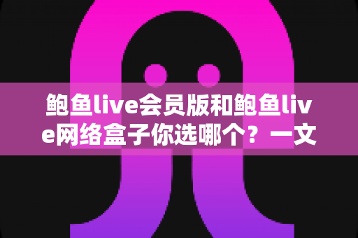 鲍鱼live会员版和鲍鱼live网络盒子你选哪个?一文看懂两者差异,选对不花冤枉钱 鲍鱼live会员版和鲍鱼live网络盒子你选哪个?一文看懂两者差异,选对不花冤枉钱