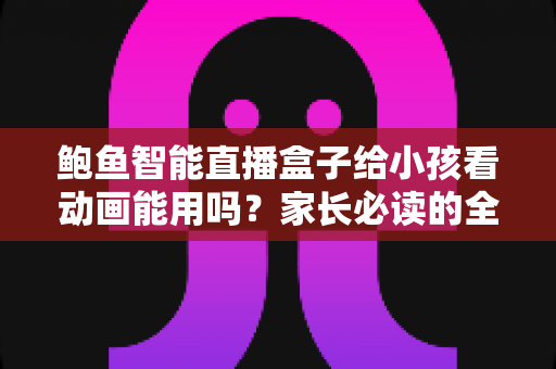 鲍鱼智能直播盒子给小孩看动画能用吗？家长必读的全面解析与安全使用指南