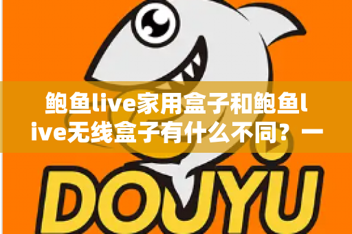 鲍鱼live家用盒子和鲍鱼live无线盒子有什么不同?一篇讲透核心差异与选购指南的实用对比文章 鲍鱼live家用盒子和鲍鱼live无线盒子有什么不同?一篇讲透核心差异与选购指南的实用对比文章
