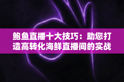 鲍鱼直播十大技巧：助您打造高转化海鲜直播间的实战指南