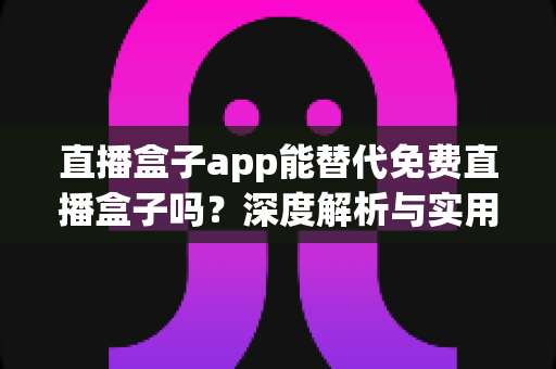 直播盒子app能替代免费直播盒子吗?深度解析与实用选择指南 直播盒子app能替代免费直播盒子吗?深度解析与实用选择指南