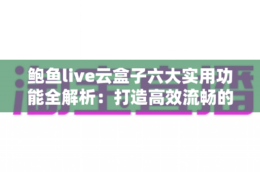 鲍鱼live云盒子六大实用功能全解析：打造高效流畅的直播观看新体验