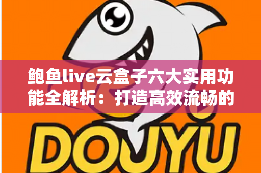 鲍鱼live云盒子六大实用功能全解析：打造高效流畅的直播观看新体验