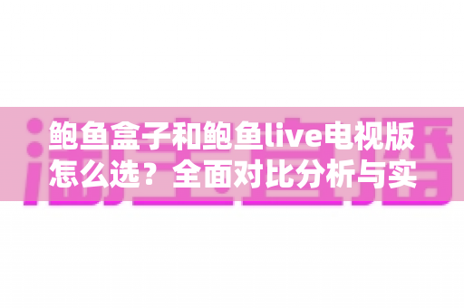 鲍鱼盒子和鲍鱼live电视版怎么选？全面对比分析与实用选购指南