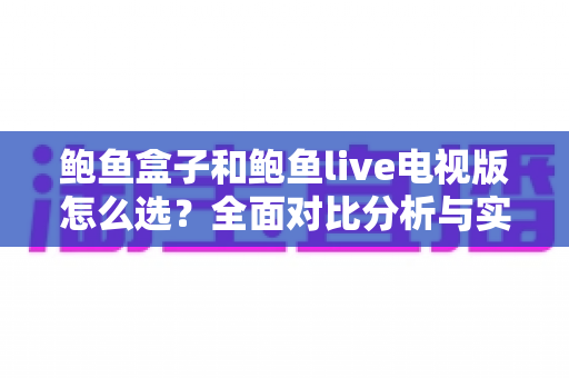 鲍鱼盒子和鲍鱼live电视版怎么选？全面对比分析与实用选购指南