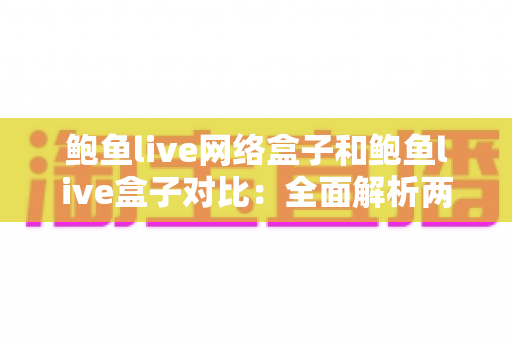 鲍鱼live网络盒子和鲍鱼live盒子对比:全面解析两者差异,帮你选出最合适的观影方案 鲍鱼live网络盒子和鲍鱼live盒子对比:全面解析两者差异,帮你选出最合适的观影方案