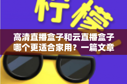 高清直播盒子和云直播盒子哪个更适合家用?一篇文章帮你彻底搞懂选购难题 高清直播盒子和云直播盒子哪个更适合家用?一篇文章帮你彻底搞懂选购难题