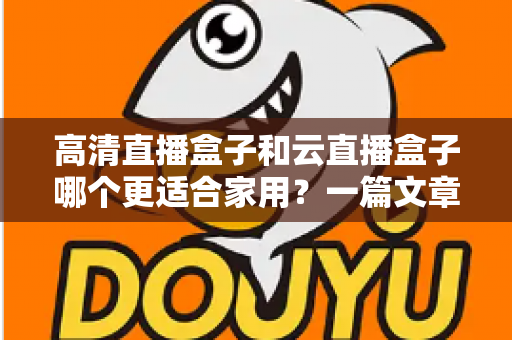 高清直播盒子和云直播盒子哪个更适合家用?一篇文章帮你彻底搞懂选购难题 高清直播盒子和云直播盒子哪个更适合家用?一篇文章帮你彻底搞懂选购难题