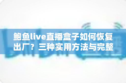 鲍鱼live直播盒子如何恢复出厂？三种实用方法与完整避坑指南一网打尽