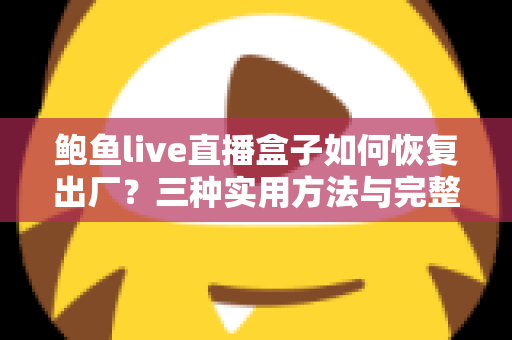 鲍鱼live直播盒子如何恢复出厂？三种实用方法与完整避坑指南一网打尽