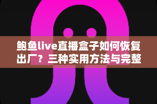 鲍鱼live直播盒子如何恢复出厂？三种实用方法与完整避坑指南一网打尽