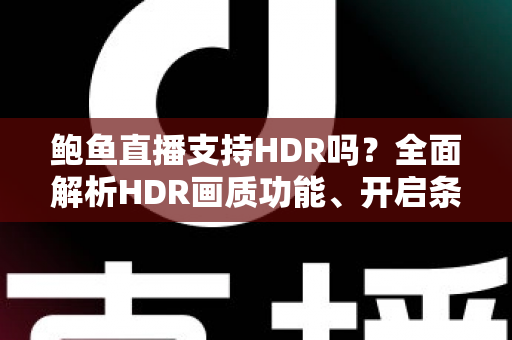 鲍鱼直播支持HDR吗?全面解析HDR画质功能、开启条件与观看体验优化指南 鲍鱼直播支持HDR吗?全面解析HDR画质功能、开启条件与观看体验优化指南