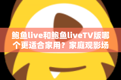 鲍鱼live和鲍鱼liveTV版哪个更适合家用?家庭观影场景全面对比与选购指南 鲍鱼live和鲍鱼liveTV版哪个更适合家用?家庭观影场景全面对比与选购指南