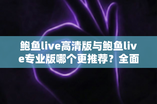 鲍鱼live高清版与鲍鱼live专业版哪个更推荐?全面对比分析助你做出最佳选择 鲍鱼live高清版与鲍鱼live专业版哪个更推荐?全面对比分析助你做出最佳选择