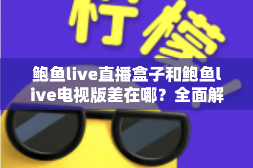 鲍鱼live直播盒子和鲍鱼live电视版差在哪?全面解析两者核心区别,帮你选对大屏观影方案 鲍鱼live直播盒子和鲍鱼live电视版差在哪?全面解析两者核心区别,帮你选对大屏观影方案