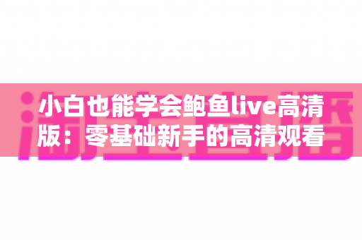 小白也能学会鲍鱼live高清版：零基础新手的高清观看与学习全攻略