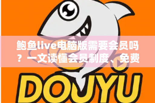 鲍鱼live电脑版需要会员吗?一文读懂会员制度、免费功能与使用须知 鲍鱼live电脑版需要会员吗?一文读懂会员制度、免费功能与使用须知
