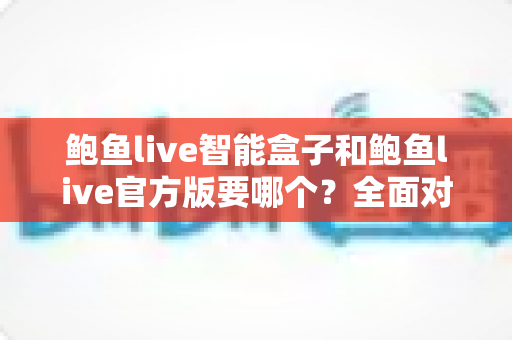 鲍鱼live智能盒子和鲍鱼live官方版要哪个?全面对比与选购指南一次看懂 鲍鱼live智能盒子和鲍鱼live官方版要哪个?全面对比与选购指南一次看懂