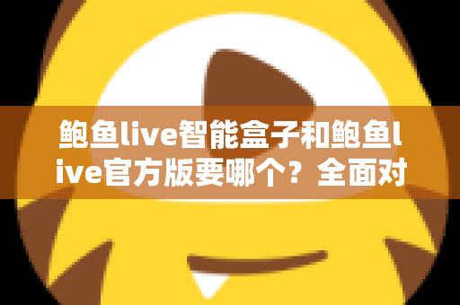 鲍鱼live智能盒子和鲍鱼live官方版要哪个?全面对比与选购指南一次看懂 鲍鱼live智能盒子和鲍鱼live官方版要哪个?全面对比与选购指南一次看懂