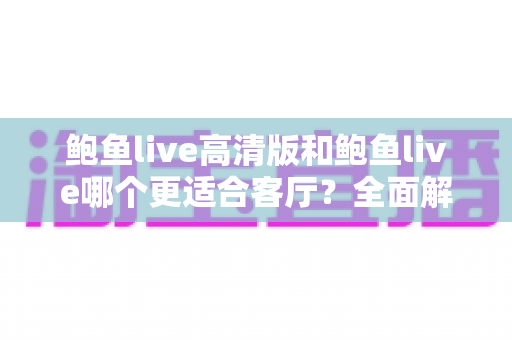 鲍鱼live高清版和鲍鱼live哪个更适合客厅?全面解析助你选出最佳客厅观影版本 鲍鱼live高清版和鲍鱼live哪个更适合客厅?全面解析助你选出最佳客厅观影版本