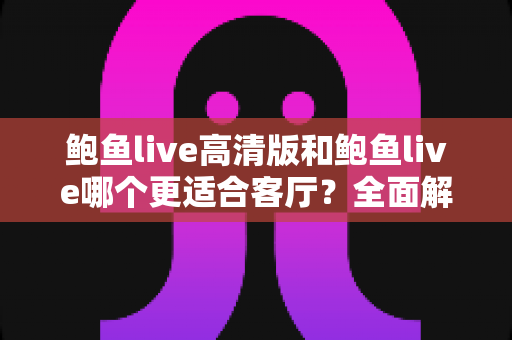 鲍鱼live高清版和鲍鱼live哪个更适合客厅?全面解析助你选出最佳客厅观影版本 鲍鱼live高清版和鲍鱼live哪个更适合客厅?全面解析助你选出最佳客厅观影版本