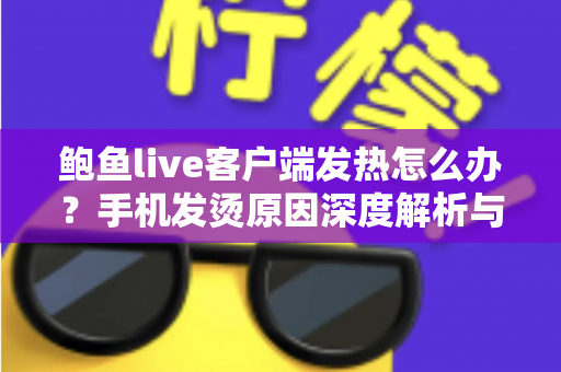 鲍鱼live客户端发热怎么办?手机发烫原因深度解析与降温实用指南 鲍鱼live客户端发热怎么办?手机发烫原因深度解析与降温实用指南