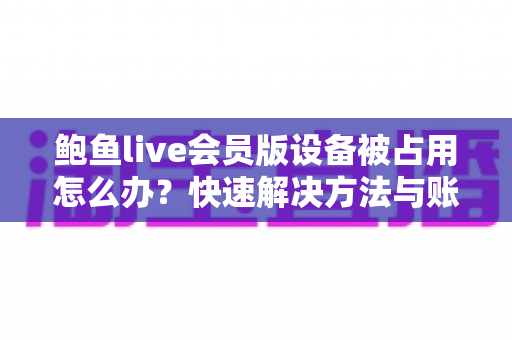鲍鱼live会员版设备被占用怎么办?快速解决方法与账号安全全攻略 鲍鱼live会员版设备被占用怎么办?快速解决方法与账号安全全攻略