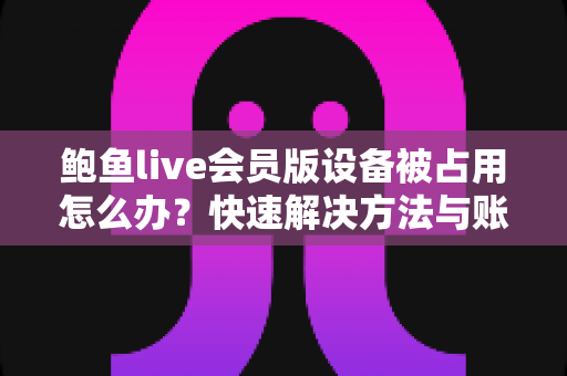 鲍鱼live会员版设备被占用怎么办?快速解决方法与账号安全全攻略 鲍鱼live会员版设备被占用怎么办?快速解决方法与账号安全全攻略