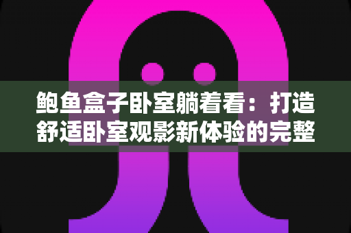 鲍鱼盒子卧室躺着看：打造舒适卧室观影新体验的完整指南